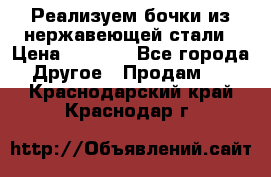 Реализуем бочки из нержавеющей стали › Цена ­ 3 550 - Все города Другое » Продам   . Краснодарский край,Краснодар г.